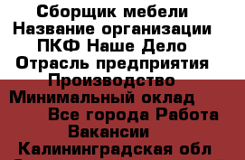 Сборщик мебели › Название организации ­ ПКФ Наше Дело › Отрасль предприятия ­ Производство › Минимальный оклад ­ 30 000 - Все города Работа » Вакансии   . Калининградская обл.,Светловский городской округ 